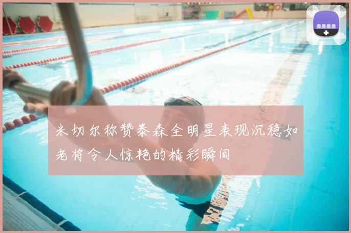 米切尔称赞泰森全明星表现沉稳如老将令人惊艳的精彩瞬间