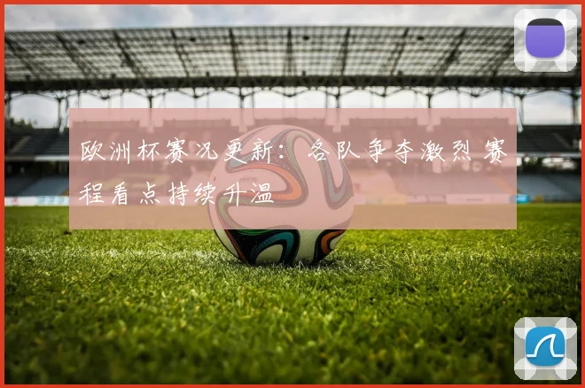 欧洲杯赛况更新:各队争夺激烈 赛程看点持续升温