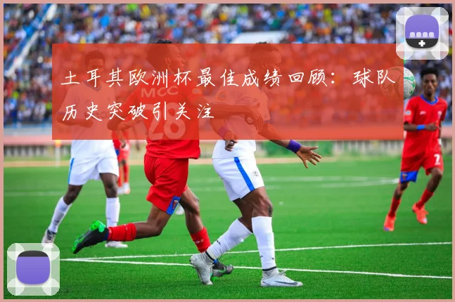 土耳其欧洲杯最佳成绩回顾：球队历史突破引关注