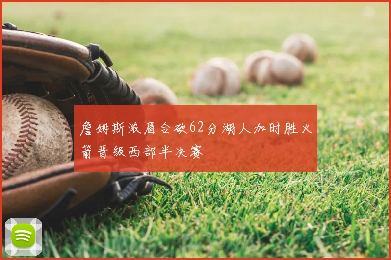 詹姆斯浓眉合砍62分湖人加时胜火箭晋级西部半决赛