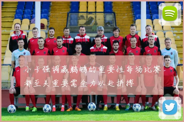 小卡强调赢鹈鹕的重要性每场比赛都至关重要需全力以赴拼搏