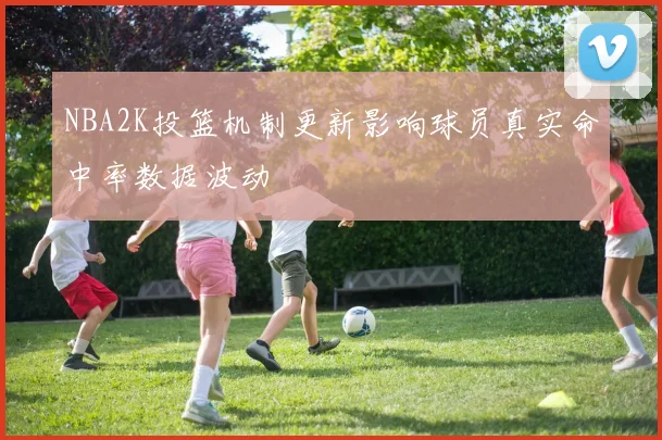 NBA2K投篮机制更新影响球员真实命中率数据波动