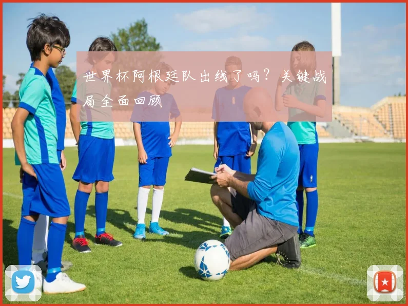世界杯阿根廷队出线了吗？关键战局全面回顾