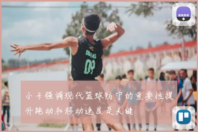 小卡强调现代篮球防守的重要性提升跑动和移动速度是关键