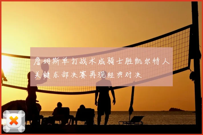 詹姆斯单打战术成骑士胜凯尔特人关键东部决赛再现经典对决