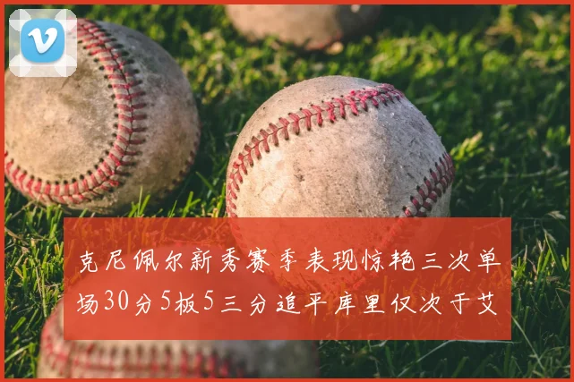 克尼佩尔新秀赛季表现惊艳三次单场30分5板5三分追平库里仅次于艾弗森