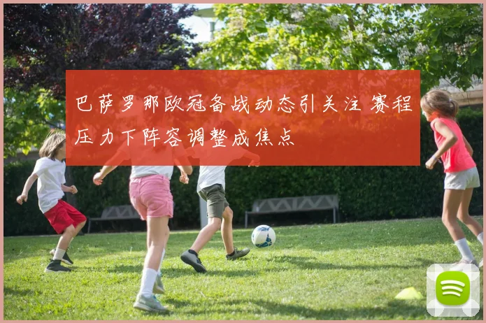 巴萨罗那欧冠备战动态引关注 赛程压力下阵容调整成焦点