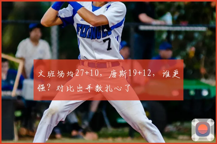 文班场均27+10,唐斯19+12,谁更强?对比出手数扎心了