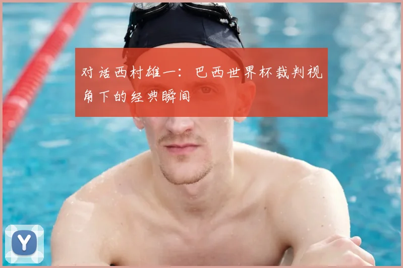 对话西村雄一:巴西世界杯裁判视角下的经典瞬间