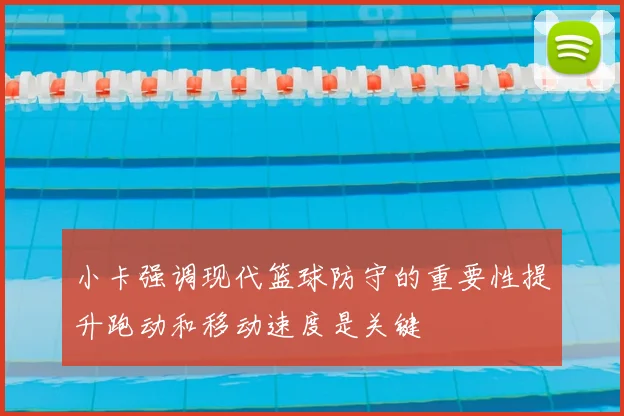 小卡强调现代篮球防守的重要性提升跑动和移动速度是关键