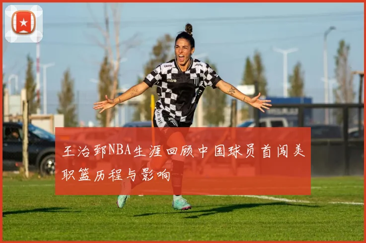 王治郅NBA生涯回顾中国球员首闯美职篮历程与影响