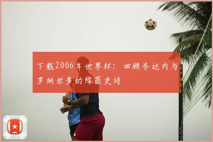 下载2006年世界杯：回顾齐达内与罗纳尔多的绿茵史诗