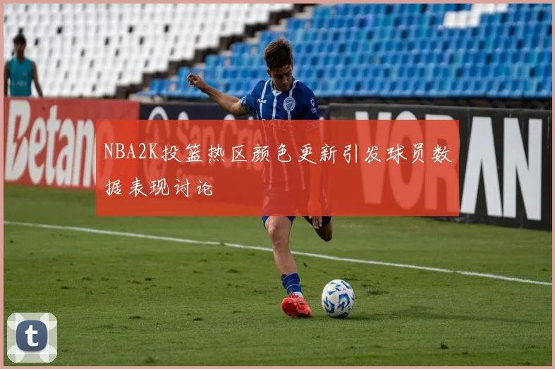 NBA2K投篮热区颜色更新引发球员数据表现讨论