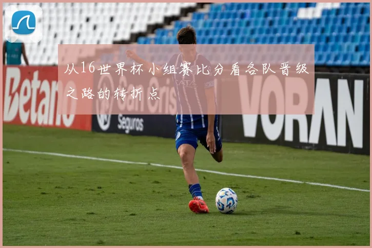 从16世界杯小组赛比分看各队晋级之路的转折点