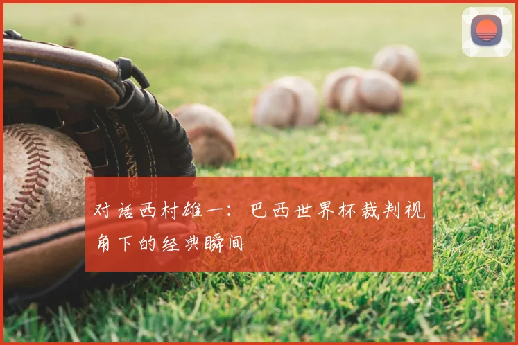 对话西村雄一：巴西世界杯裁判视角下的经典瞬间