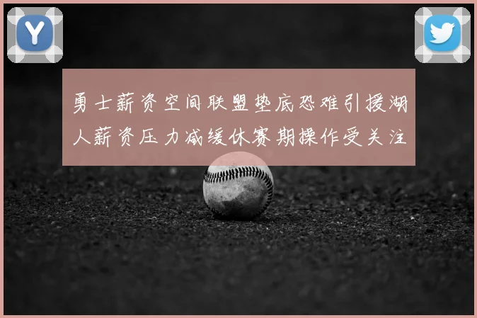 勇士薪资空间联盟垫底恐难引援湖人薪资压力减缓休赛期操作受关注