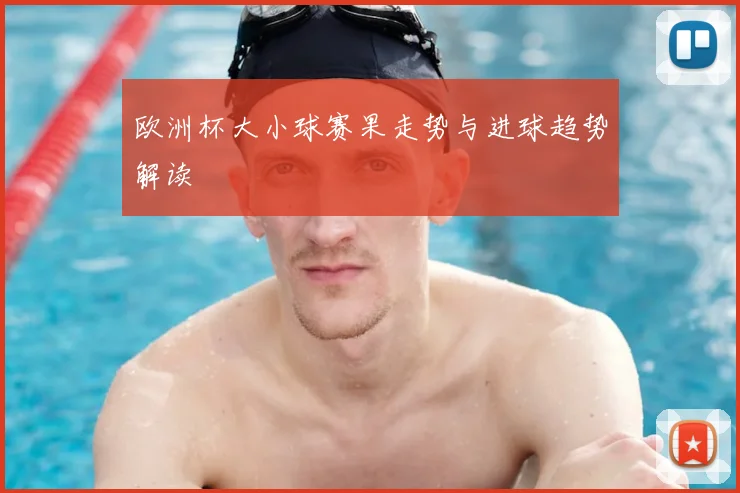 欧洲杯大小球赛果走势与进球趋势解读