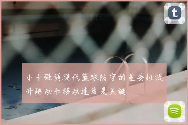 小卡强调现代篮球防守的重要性提升跑动和移动速度是关键